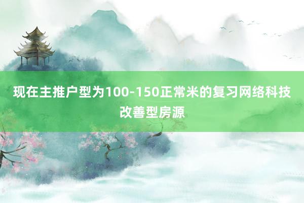 现在主推户型为100-150正常米的复习网络科技改善型房源